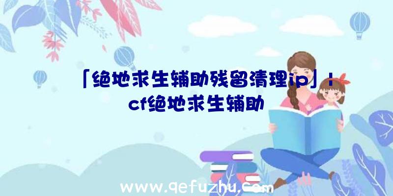 「绝地求生辅助残留清理ip」|cf绝地求生辅助